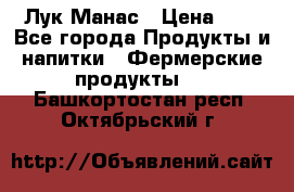 Лук Манас › Цена ­ 8 - Все города Продукты и напитки » Фермерские продукты   . Башкортостан респ.,Октябрьский г.